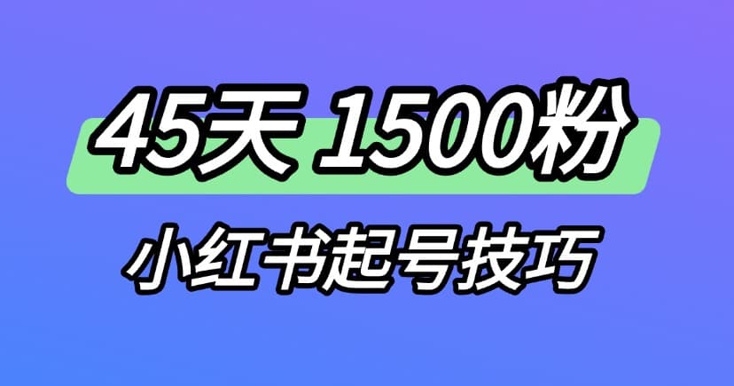 小红书运营终极指南：45天涨粉1500+的养号技巧分享